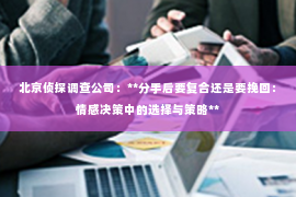 北京侦探调查公司：**分手后要复合还是要挽回：情感决策中的选择与策略**