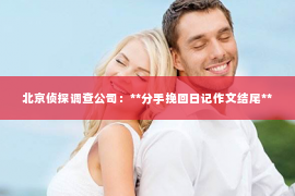 北京侦探调查公司：**分手挽回日记作文结尾**