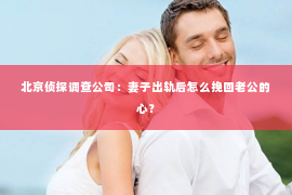 北京侦探调查公司：妻子出轨后怎么挽回老公的心？