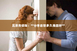 北京市侦探：**分手后想多久挽回好**