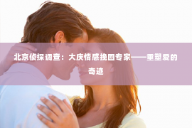 北京侦探调查：大庆情感挽回专家——重塑爱的奇迹