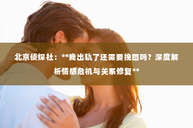 北京侦探社：**我出轨了还需要挽回吗？深度解析情感危机与关系修复**