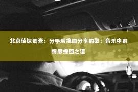 北京侦探调查：分手后挽回分享的歌：音乐中的情感挽回之道