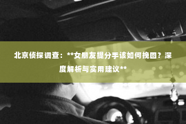 北京侦探调查：**女朋友提分手该如何挽回？深度解析与实用建议**