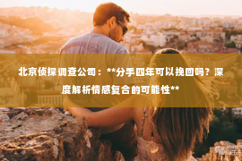北京侦探调查公司：**分手四年可以挽回吗？深度解析情感复合的可能性**
