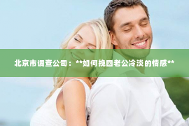 北京市调查公司：**如何挽回老公冷淡的情感**