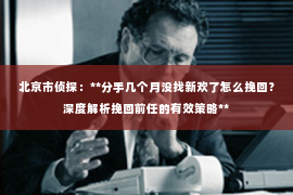 北京市侦探：**分手几个月没找新欢了怎么挽回？深度解析挽回前任的有效策略**