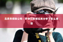 北京市侦探公司：吵架以后被拉黑分手了怎么挽回