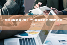 北京侦探调查公司：**分手后表示想挽回的话语**