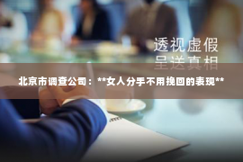 北京市调查公司：**女人分手不用挽回的表现**
