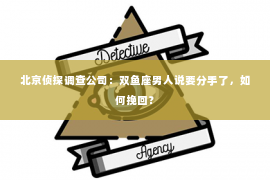 北京侦探调查公司：双鱼座男人说要分手了，如何挽回？