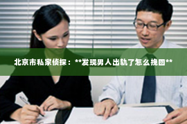 北京市私家侦探：**发现男人出轨了怎么挽回**