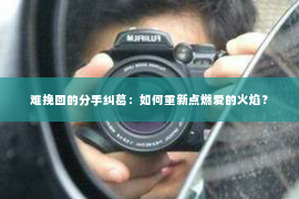 难挽回的分手纠葛：如何重新点燃爱的火焰？