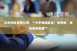 北京侦探调查公司：**分手挽回男友：想静静，重拾爱的希望**