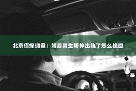 北京侦探调查：婚后男生精神出轨了怎么挽回