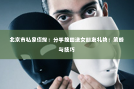 北京市私家侦探：分手挽回送女朋友礼物：策略与技巧