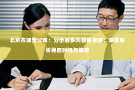 北京市调查公司：分手后多久容易挽回：深度解析挽回时机与策略
