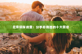 北京侦探调查：分手后挽回的十大禁忌