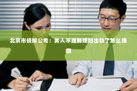 北京市侦探公司：男人不理解媳妇出轨了怎么挽回