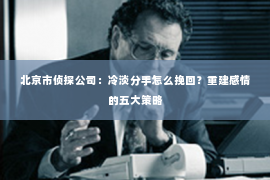 北京市侦探公司：冷淡分手怎么挽回？重建感情的五大策略