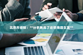 北京市侦探：**分手两周了还想挽回女友**