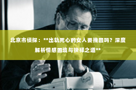 北京市侦探：**出轨死心的女人要挽回吗？深度解析情感困境与抉择之道**