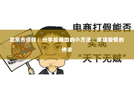 北京市侦探：分手后挽回的小方法：重建爱情的桥梁