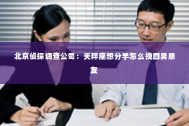 北京侦探调查公司：天秤座想分手怎么挽回男朋友