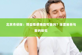 北京市侦探：博巨情感挽回可靠吗？深度解析与案例探究