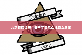 北京侦探调查：分手了要怎么挽回女朋友
