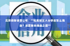 北京侦探调查公司：**和离婚女人分手后怎么挽回？深度解析挽回之道**