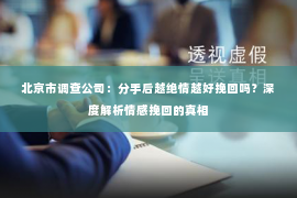 北京市调查公司：分手后越绝情越好挽回吗？深度解析情感挽回的真相