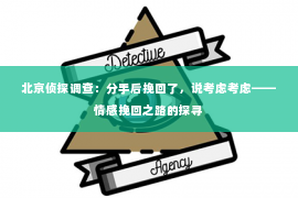 北京侦探调查：分手后挽回了，说考虑考虑——情感挽回之路的探寻