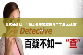 北京侦探社：**和水瓶座男友说分手了怎么挽回？**