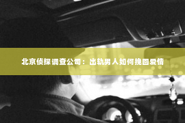 北京侦探调查公司：出轨男人如何挽回爱情