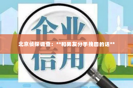 北京侦探调查：**和男友分手挽回的话**