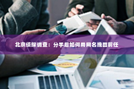 北京侦探调查：分手后如何用网名挽回前任