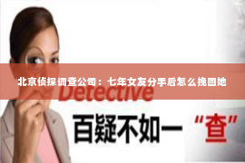 北京侦探调查公司：七年女友分手后怎么挽回她