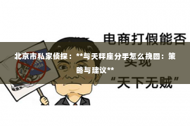 北京市私家侦探：**与天秤座分手怎么挽回：策略与建议**