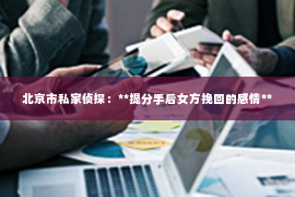 北京市私家侦探：**提分手后女方挽回的感情**