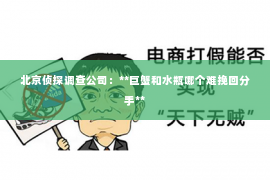 北京侦探调查公司：**巨蟹和水瓶哪个难挽回分手**