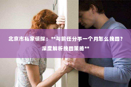 北京市私家侦探：**与前任分手一个月怎么挽回？深度解析挽回策略**