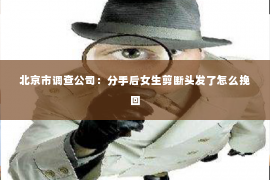 北京市调查公司：分手后女生剪断头发了怎么挽回