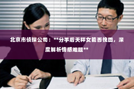 北京市侦探公司：**分手后天秤女能否挽回，深度解析情感难题**