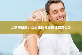 北京市侦探：女生出轨被发现挽回怎么办