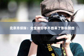 北京市侦探：女生要分手不回来了怎么挽回