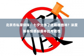 北京市私家侦探：七夕分手了还能挽回吗？深度解析情感裂痕中的可能性
