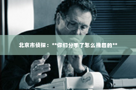 北京市侦探：**你们分手了怎么挽回的**