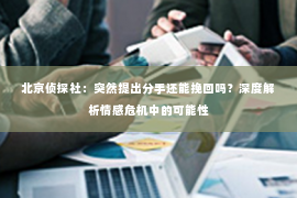 北京侦探社：突然提出分手还能挽回吗？深度解析情感危机中的可能性