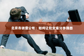 北京市调查公司：如何让处女座分手挽回